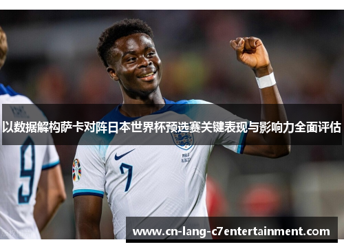 以数据解构萨卡对阵日本世界杯预选赛关键表现与影响力全面评估 以数据解构萨卡对阵日本世界杯预选赛关键表现与影响力全面评估