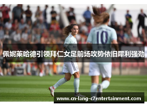 佩妮莱哈德引领拜仁女足前场攻势依旧犀利强劲 佩妮莱哈德引领拜仁女足前场攻势依旧犀利强劲