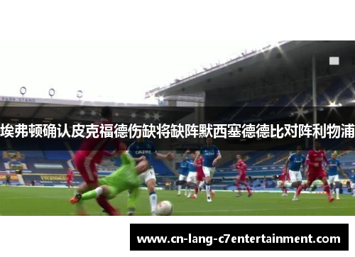 埃弗顿确认皮克福德伤缺将缺阵默西塞德德比对阵利物浦 埃弗顿确认皮克福德伤缺将缺阵默西塞德德比对阵利物浦