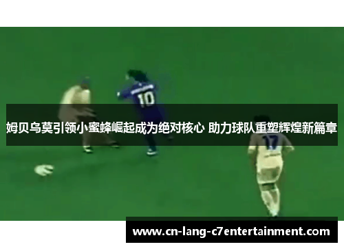 姆贝乌莫引领小蜜蜂崛起成为绝对核心 助力球队重塑辉煌新篇章