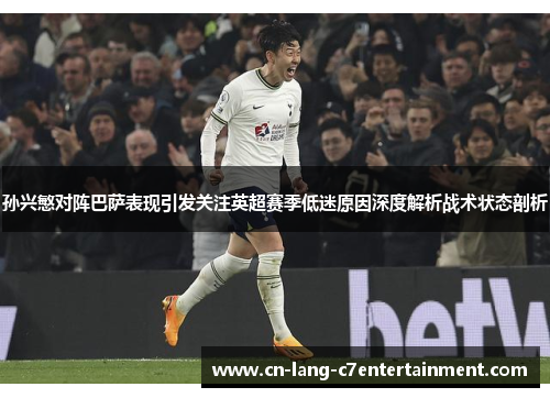 孙兴慜对阵巴萨表现引发关注英超赛季低迷原因深度解析战术状态剖析