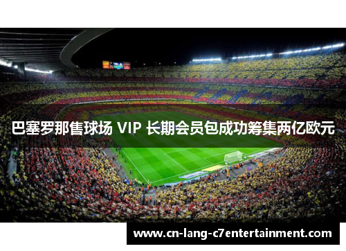 巴塞罗那售球场 VIP 长期会员包成功筹集两亿欧元
