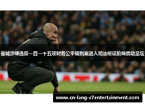 曼城涉嫌违反一百一十五项财务公平规则案进入司法听证阶段震动足坛