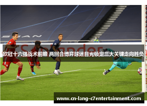 欧冠十六强战术前瞻 两回合博弈球迷目光锁定三大关键走向胜负 欧冠十六强战术前瞻 两回合博弈球迷目光锁定三大关键走向胜负