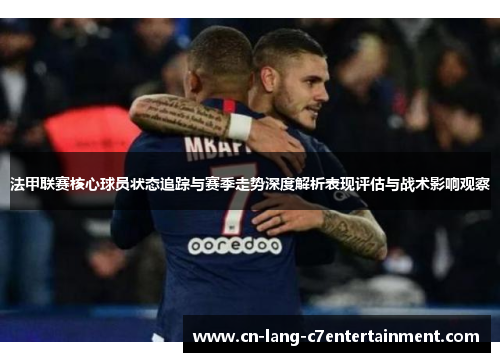 法甲联赛核心球员状态追踪与赛季走势深度解析表现评估与战术影响观察