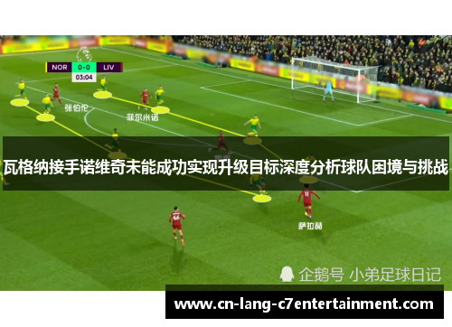 瓦格纳接手诺维奇未能成功实现升级目标深度分析球队困境与挑战 瓦格纳接手诺维奇未能成功实现升级目标深度分析球队困境与挑战